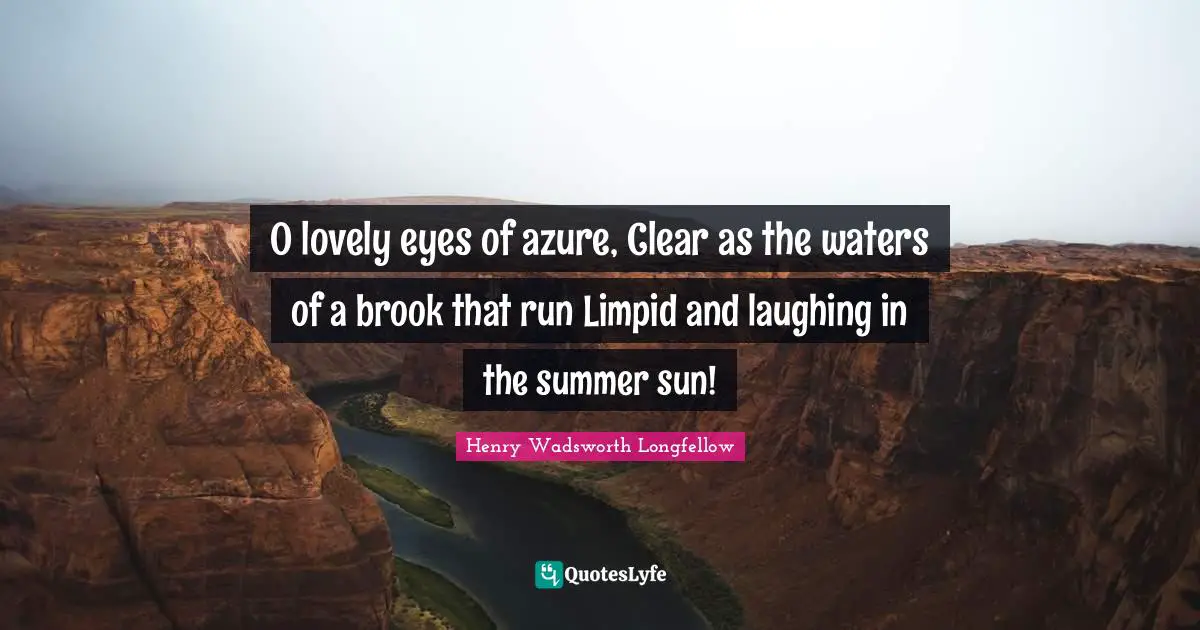 O lovely eyes of azure, Clear as the waters of a brook that run Limpid and laughing in the summer sun!