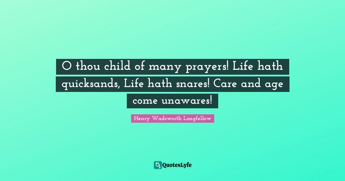 O thou child of many prayers! Life hath quicksands, Life hath snares! Care and age come unawares!