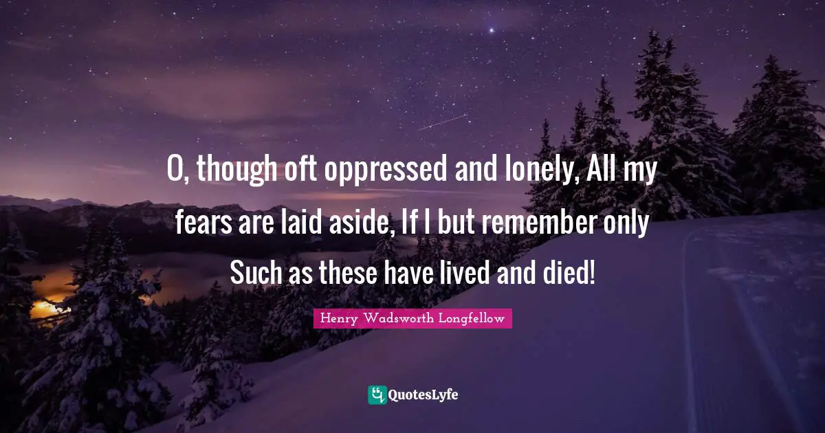 O, though oft oppressed and lonely, All my fears are laid aside, If I but remember only Such as these have lived and died!