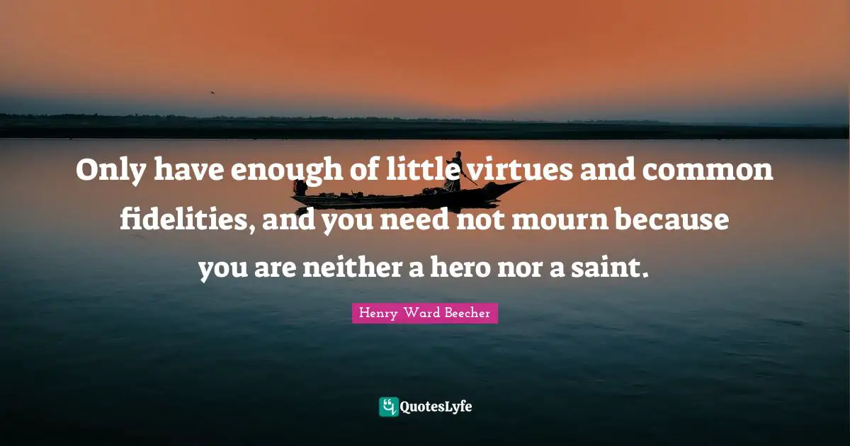 Only have enough of little virtues and common fidelities, and you need not mourn because you are neither a hero nor a saint.