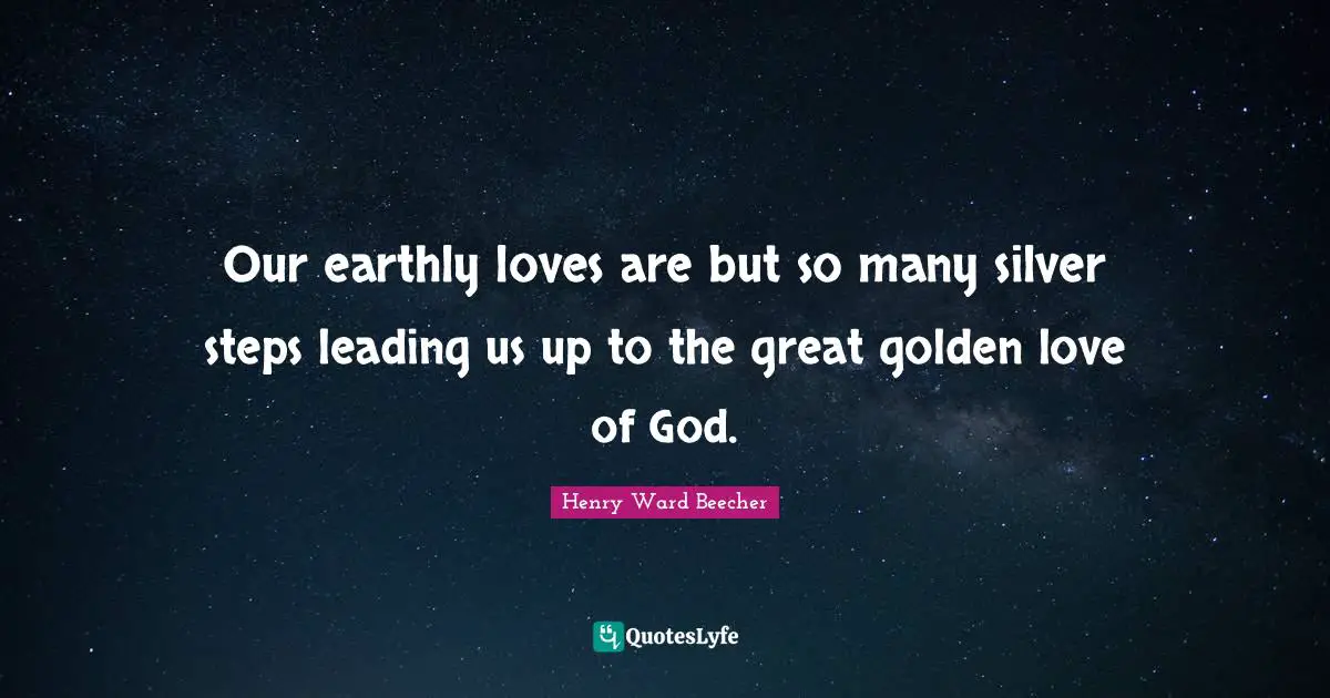 Our earthly loves are but so many silver steps leading us up to the great golden love of God.