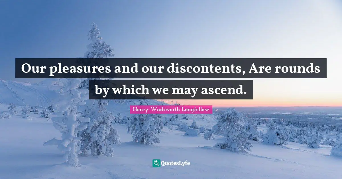Our pleasures and our discontents, Are rounds by which we may ascend.