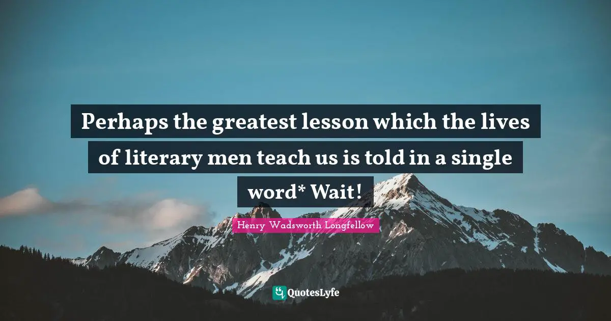 Perhaps the greatest lesson which the lives of literary men teach us is told in a single word* Wait!