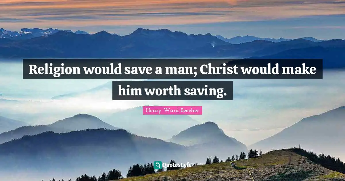Religion would save a man; Christ would make him worth saving.