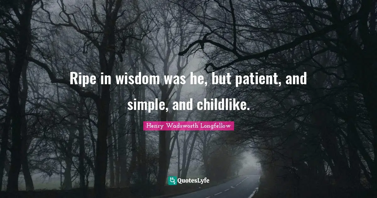 Ripe in wisdom was he, but patient, and simple, and childlike.