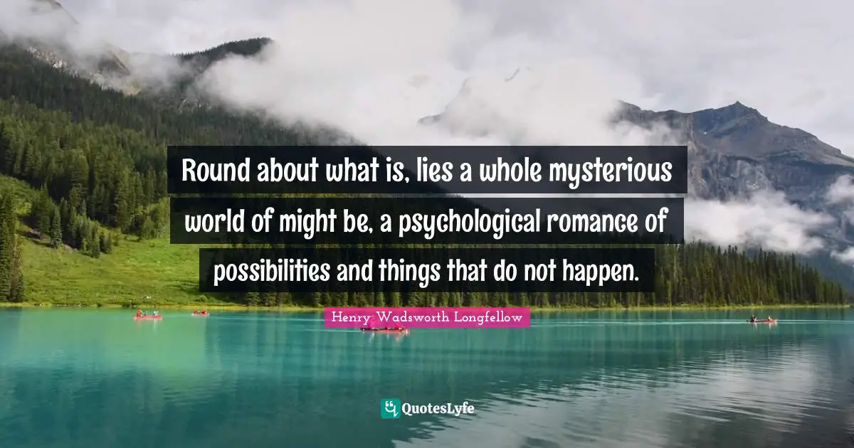 Round about what is, lies a whole mysterious world of might be, a psychological romance of possibilities and things that do not happen.