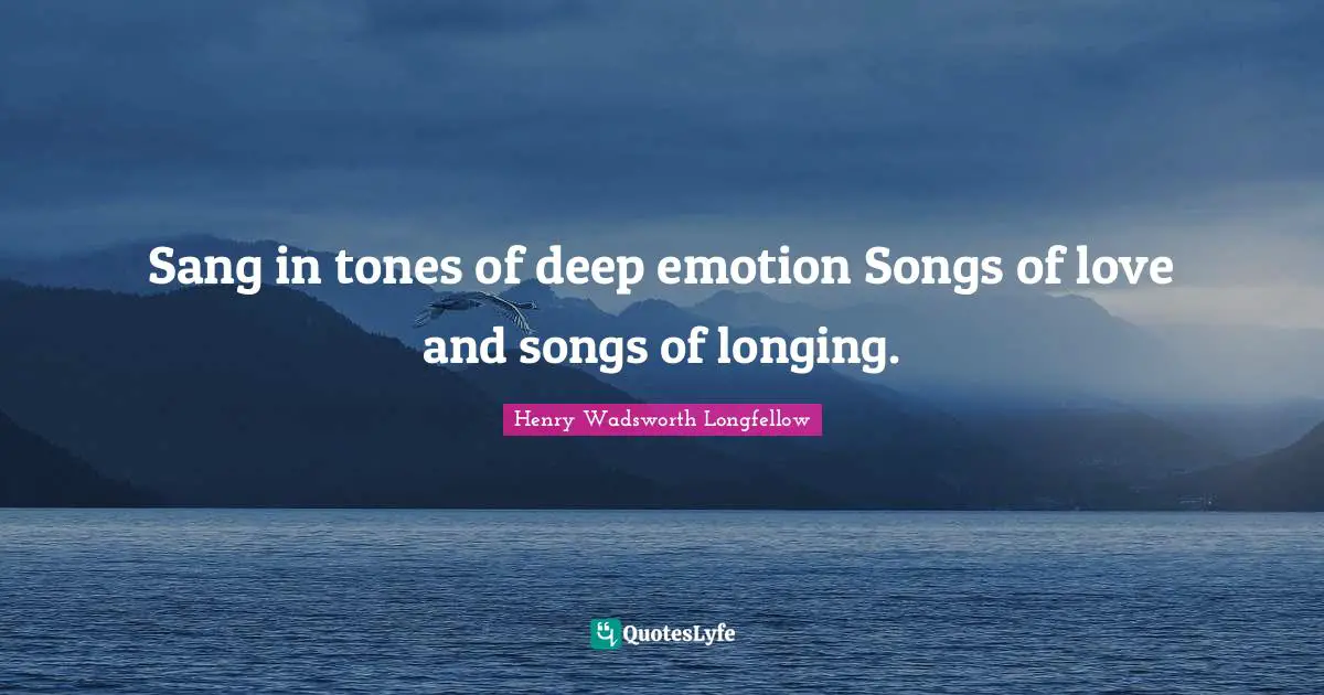 Sang in tones of deep emotion Songs of love and songs of longing.