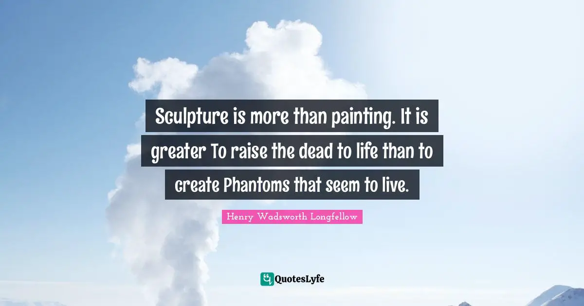 Sculpture is more than painting. It is greater To raise the dead to life than to create Phantoms that seem to live.