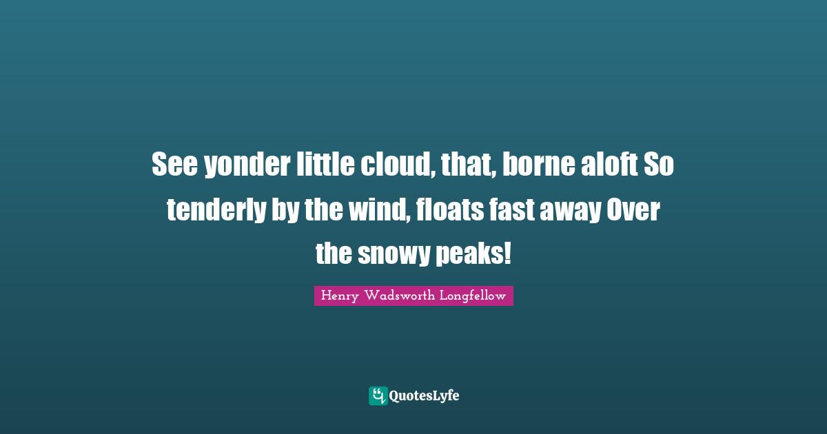 See yonder little cloud, that, borne aloft So tenderly by the wind, floats fast away Over the snowy peaks!