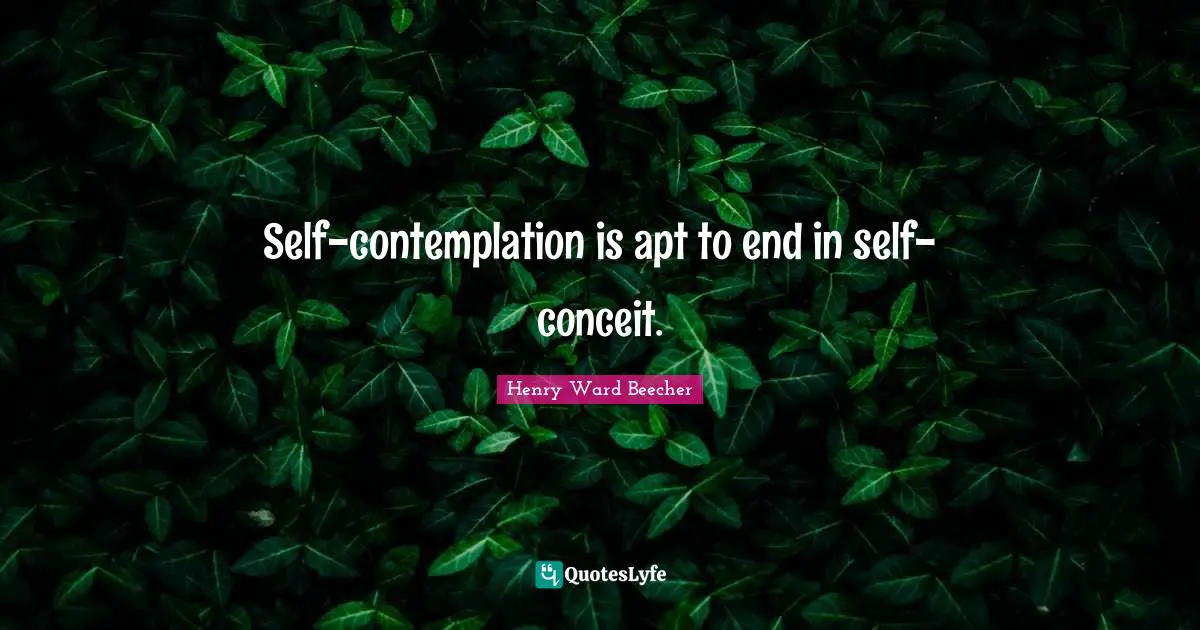 Self-contemplation is apt to end in self-conceit.