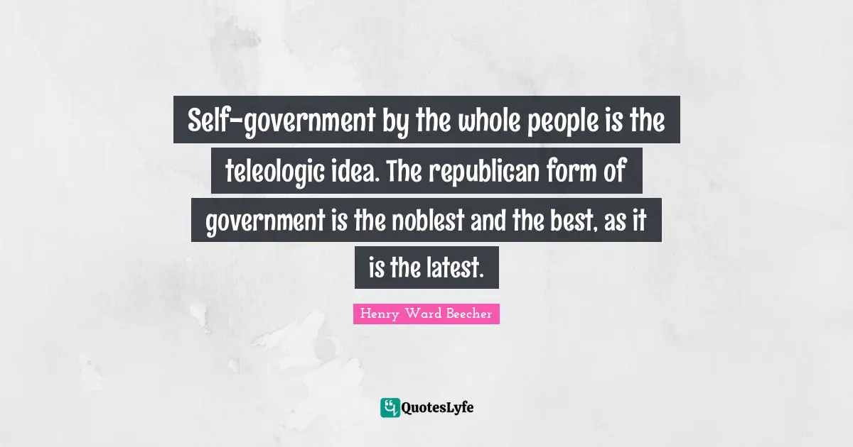 Self-government by the whole people is the teleologic idea. The republican form of government is the noblest and the best, as it is the latest.