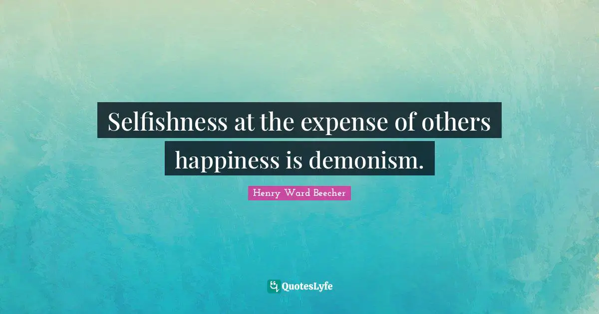 Selfishness at the expense of others happiness is demonism.