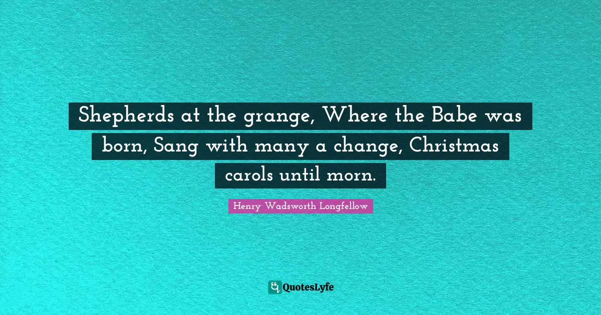 Shepherds at the grange, Where the Babe was born, Sang with many a change, Christmas carols until morn.