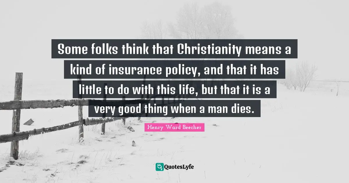 Some folks think that Christianity means a kind of insurance policy, and that it has little to do with this life, but that it is a very good thing when a man dies.
