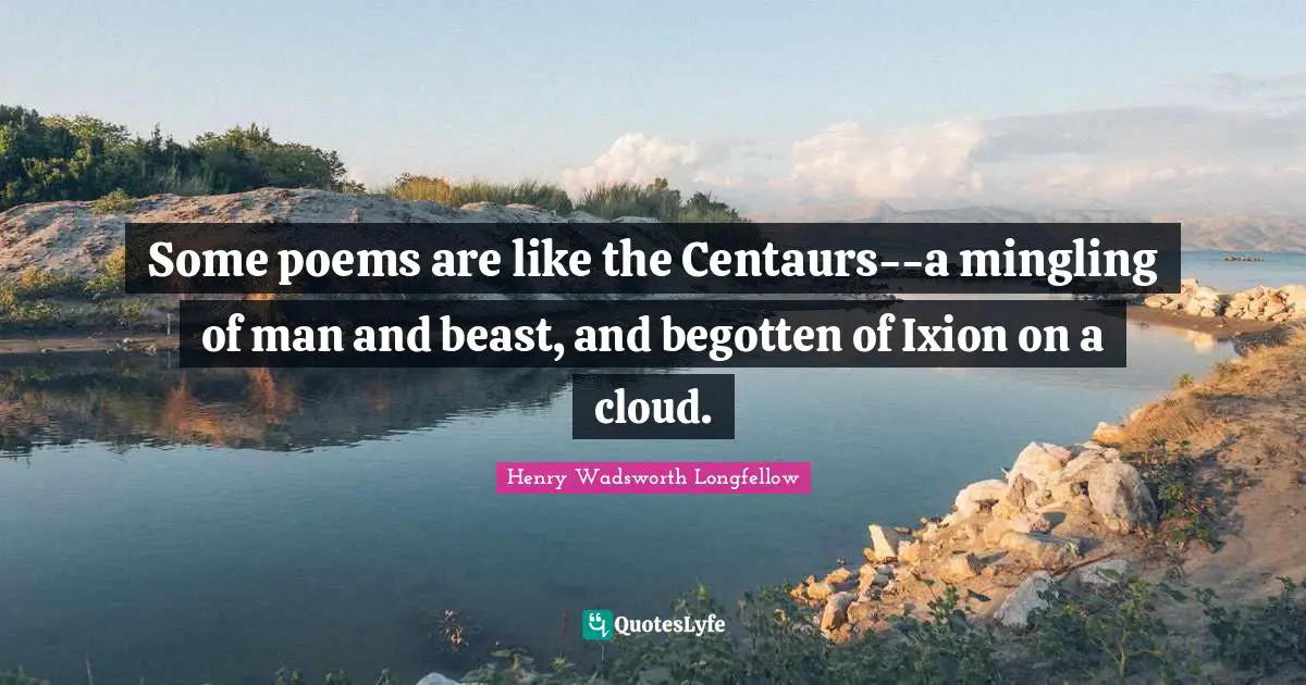 Some poems are like the Centaurs--a mingling of man and beast, and begotten of Ixion on a cloud.