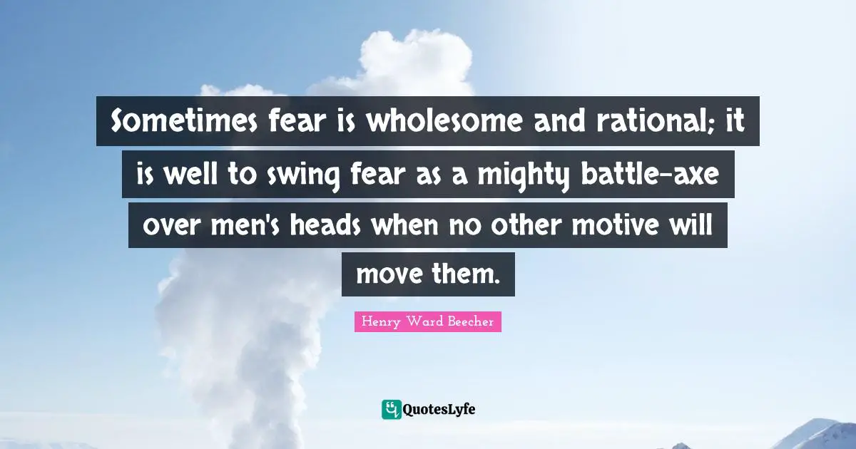 Sometimes fear is wholesome and rational; it is well to swing fear as a mighty battle-axe over men's heads when no other motive will move them.