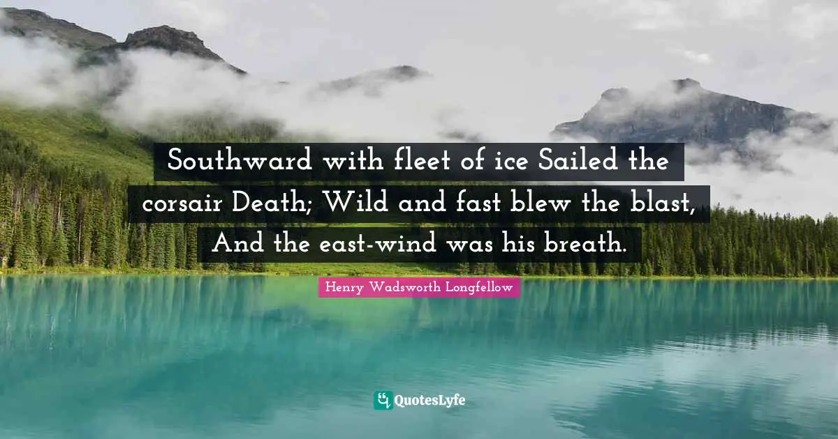 Southward with fleet of ice Sailed the corsair Death; Wild and fast blew the blast, And the east-wind was his breath.