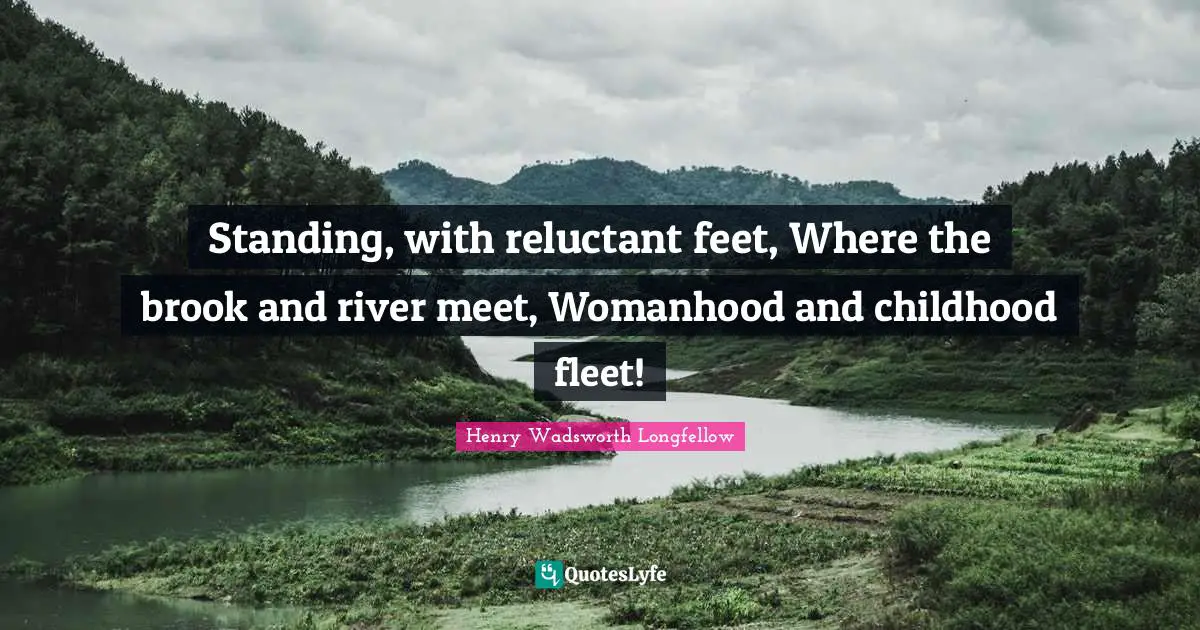 Standing, with reluctant feet, Where the brook and river meet, Womanhood and childhood fleet!