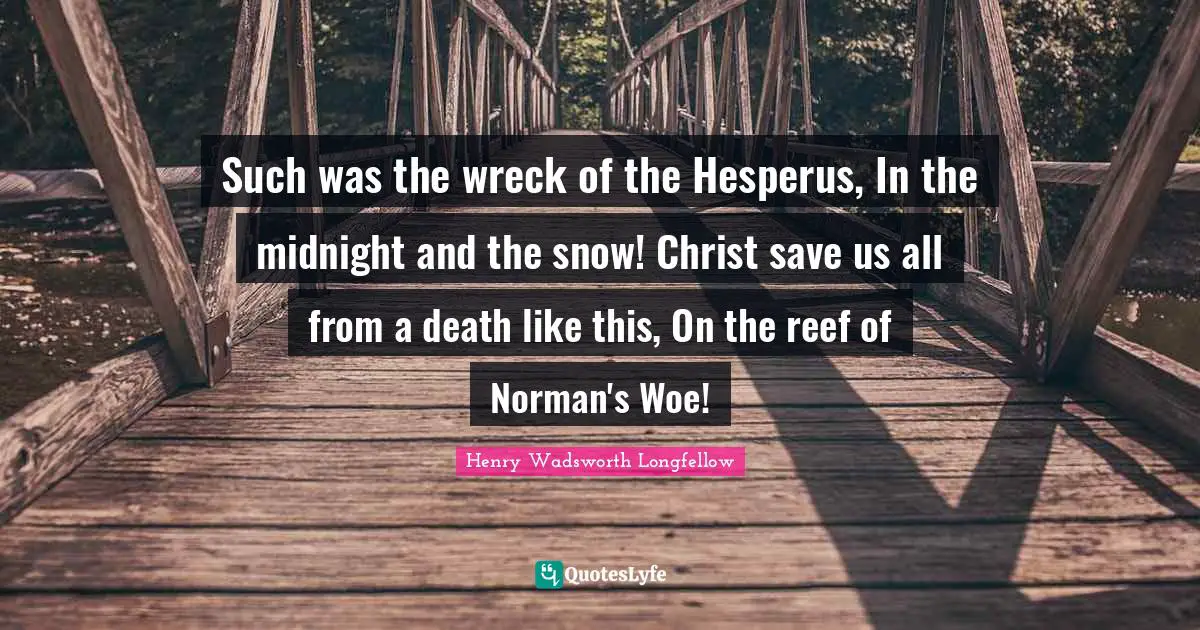 Such was the wreck of the Hesperus, In the midnight and the snow! Christ save us all from a death like this, On the reef of Norman's Woe!