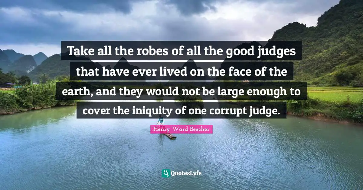 Take all the robes of all the good judges that have ever lived on the face of the earth, and they would not be large enough to cover the iniquity of one corrupt judge.