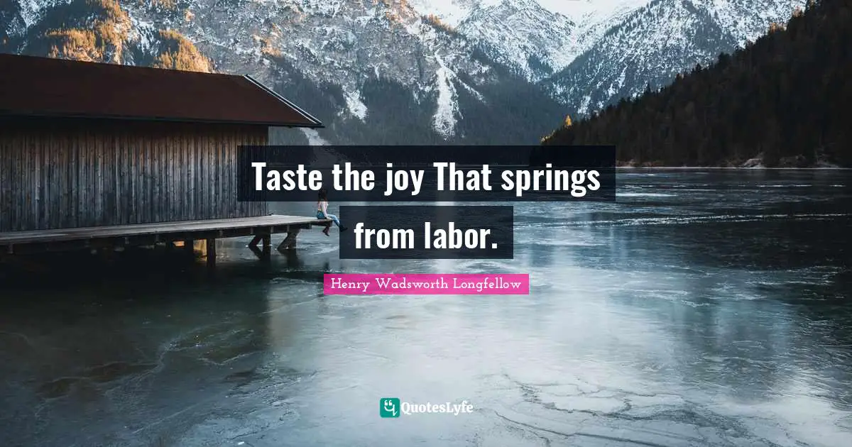 Taste the joy That springs from labor.