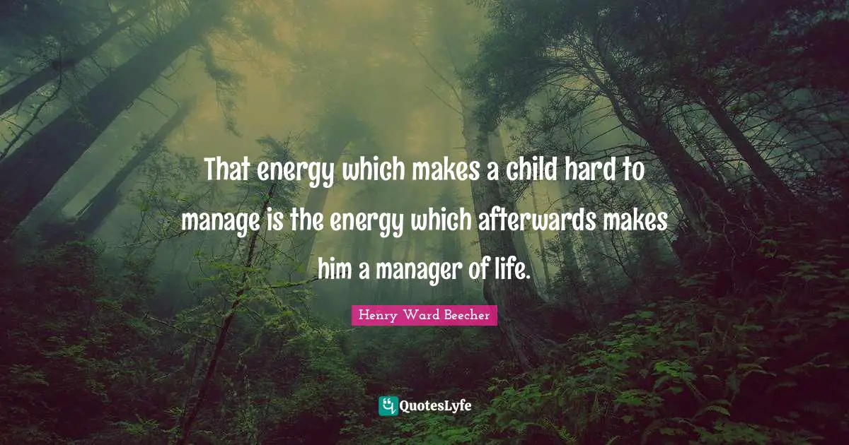 That energy which makes a child hard to manage is the energy which afterwards makes him a manager of life.