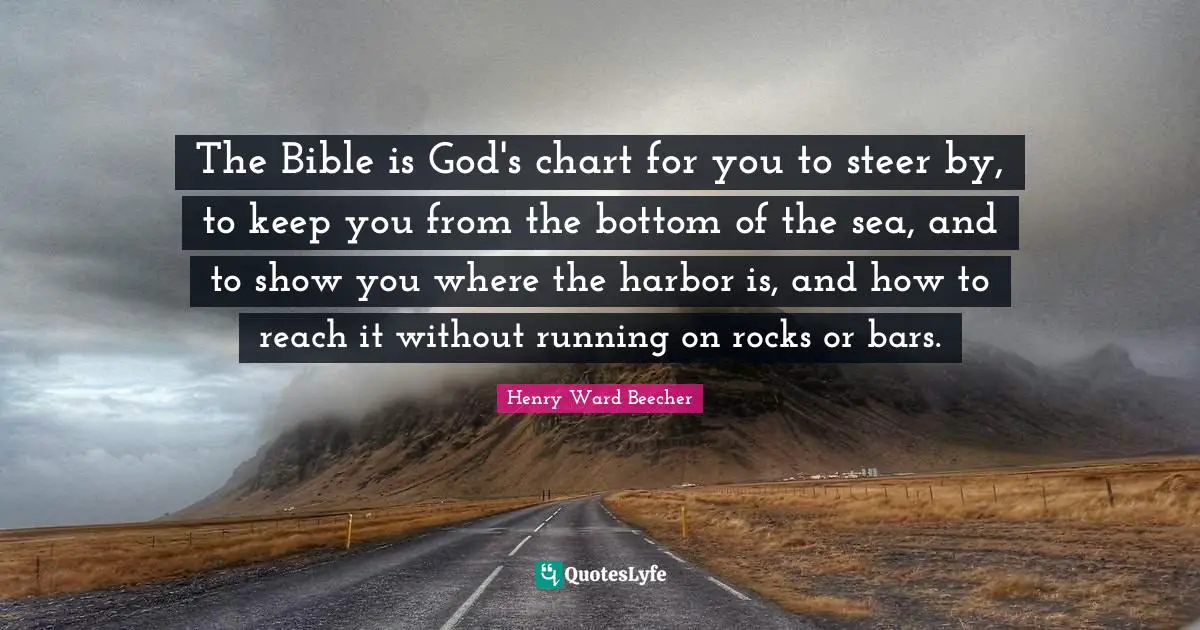 The Bible is God's chart for you to steer by, to keep you from the bottom of the sea, and to show you where the harbor is, and how to reach it without running on rocks or bars.