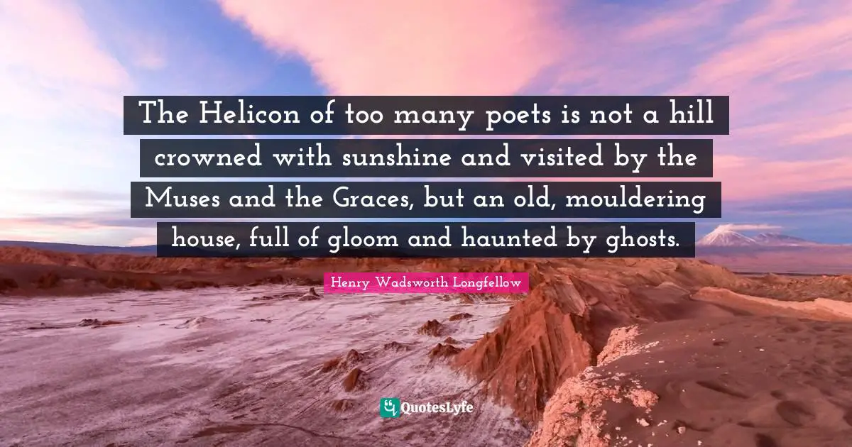 The Helicon of too many poets is not a hill crowned with sunshine and visited by the Muses and the Graces, but an old, mouldering house, full of gloom and haunted by ghosts.