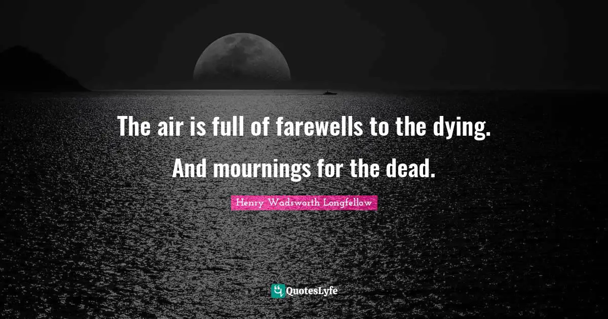The air is full of farewells to the dying. And mournings for the dead.