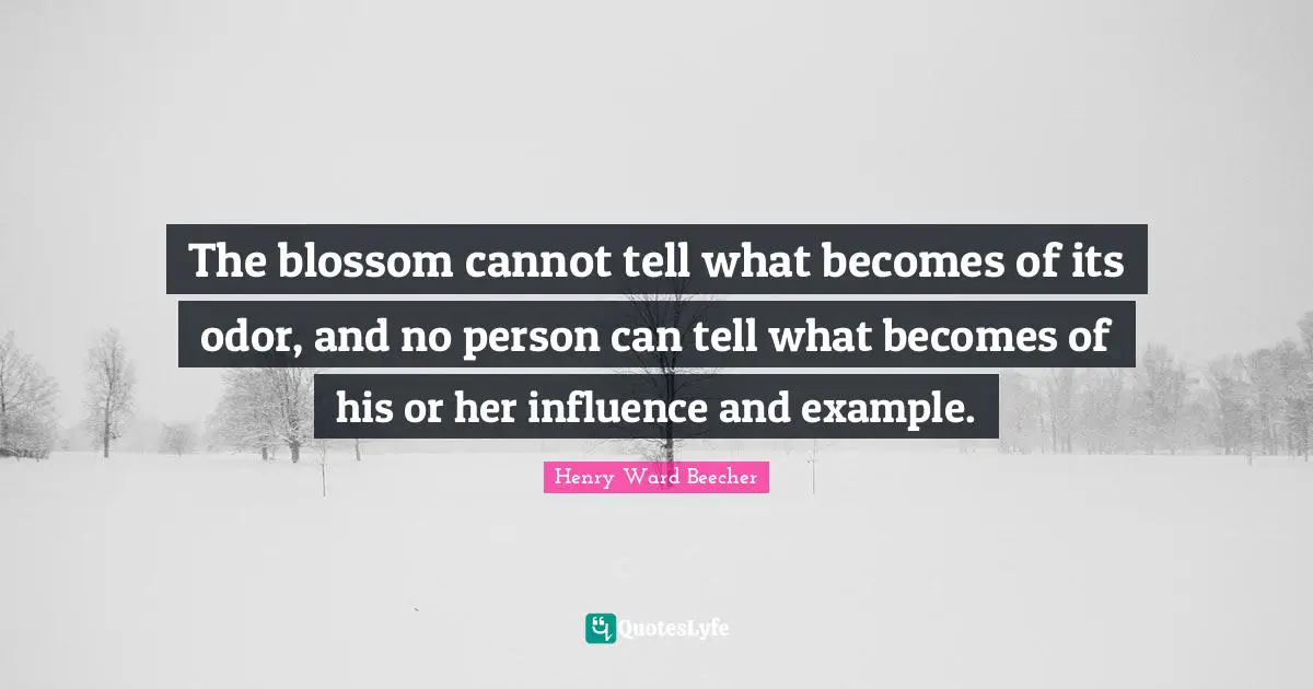 The blossom cannot tell what becomes of its odor, and no person can tell what becomes of his or her influence and example.