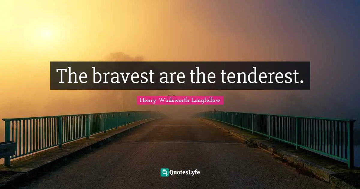 The bravest are the tenderest.