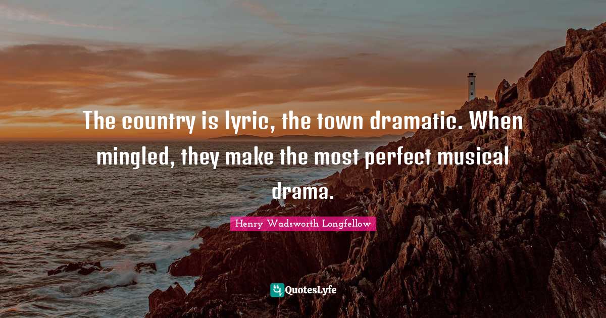 Dramatic Quotes: "The country is lyric, the town dramatic. When mingled, they make the most perfect musical drama."
