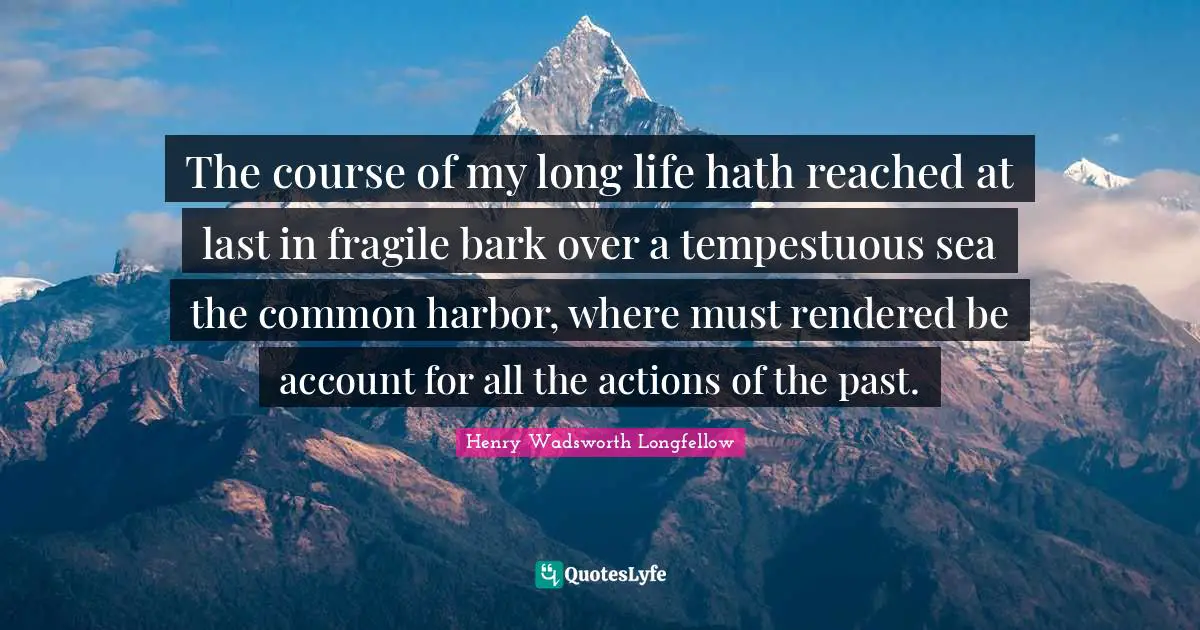 The course of my long life hath reached at last in fragile bark over a tempestuous sea the common harbor, where must rendered be account for all the actions of the past.