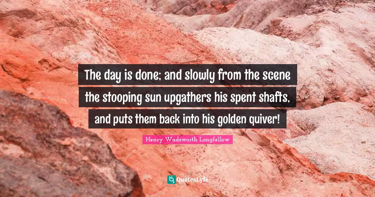 The day is done; and slowly from the scene the stooping sun upgathers his spent shafts, and puts them back into his golden quiver!