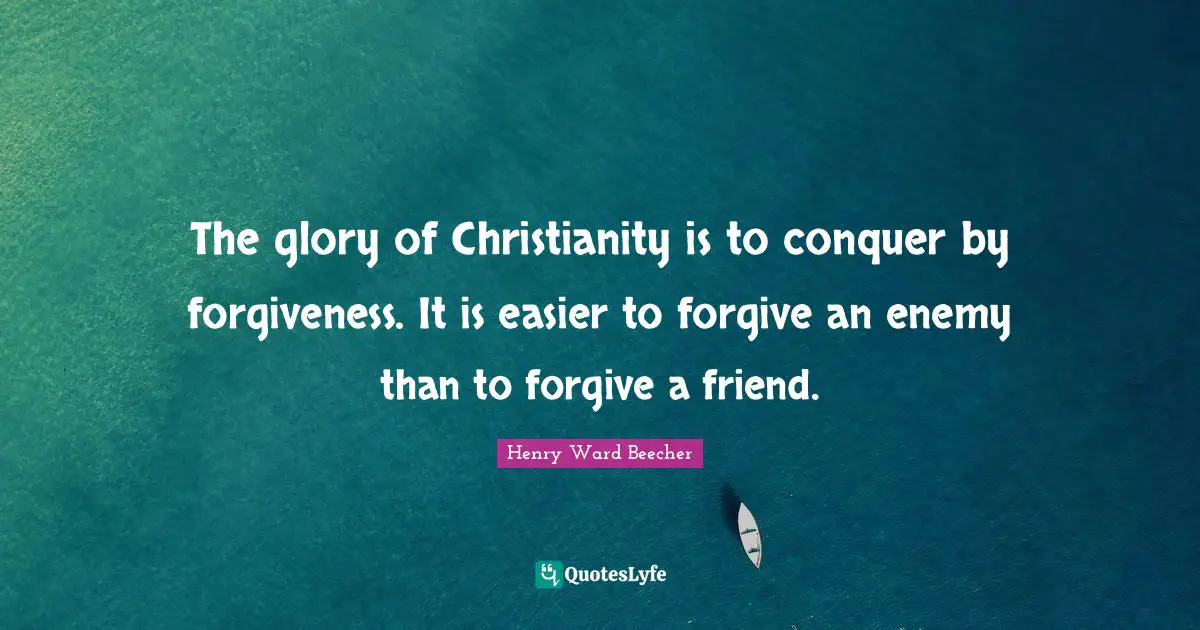 The glory of Christianity is to conquer by forgiveness. It is easier to forgive an enemy than to forgive a friend.