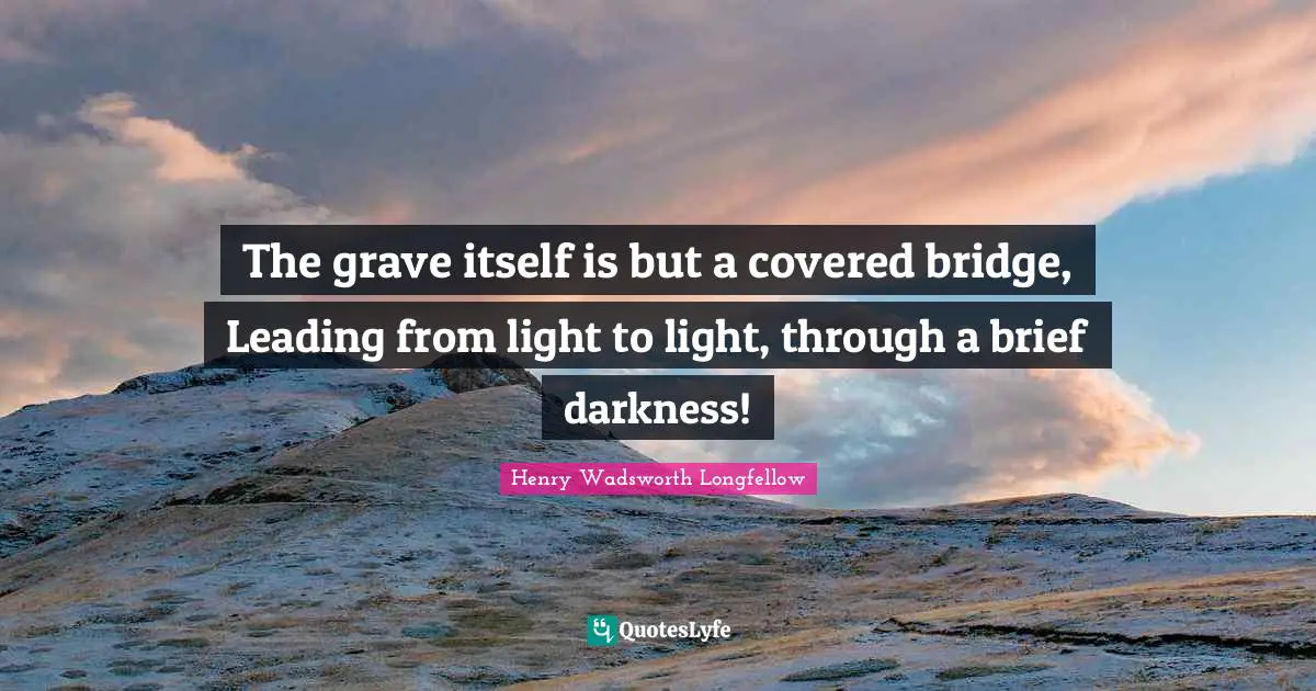 Grieving Quotes: "The grave itself is but a covered bridge, Leading from light to light, through a brief darkness!"