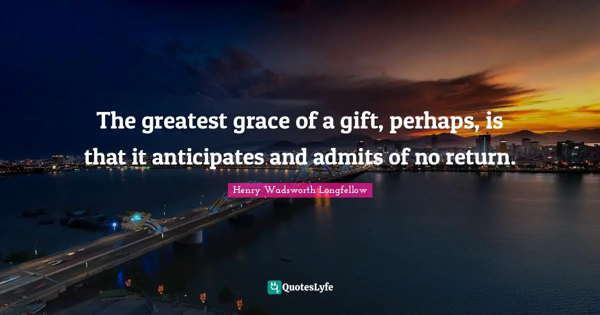 The greatest grace of a gift, perhaps, is that it anticipates and admits of no return.