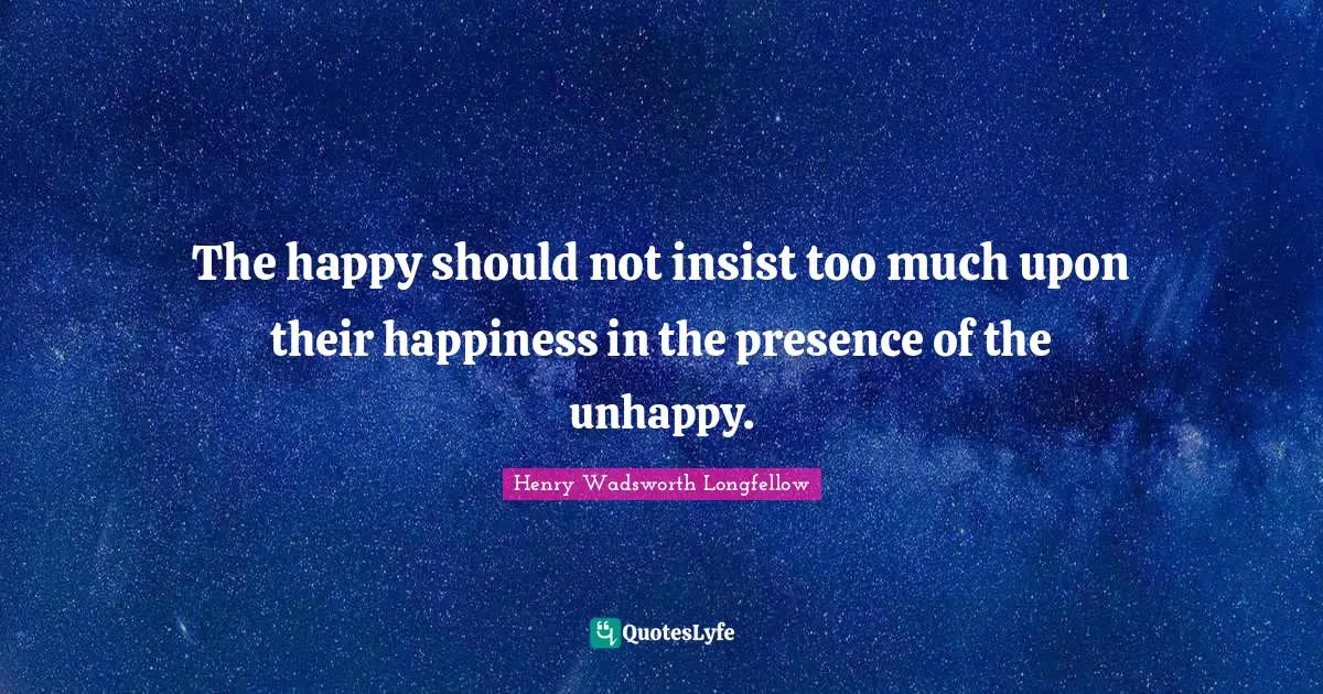 The happy should not insist too much upon their happiness in the presence of the unhappy.