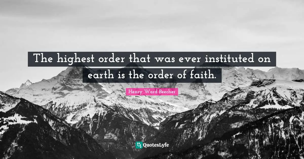 The highest order that was ever instituted on earth is the order of faith.