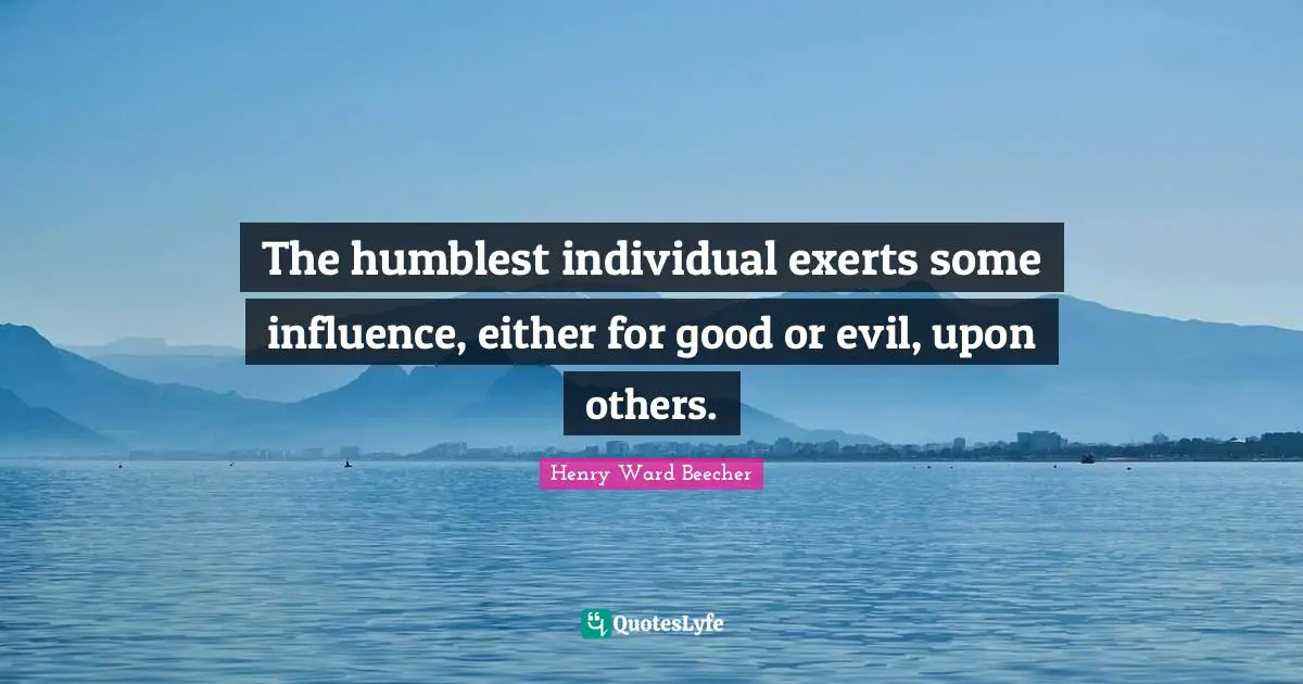 The humblest individual exerts some influence, either for good or evil, upon others.
