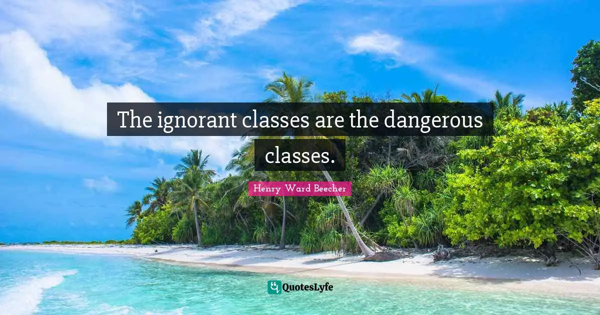 The ignorant classes are the dangerous classes.