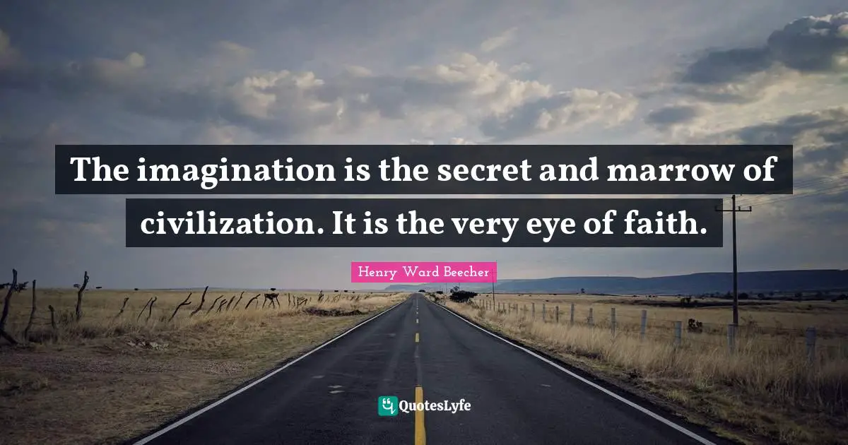 The imagination is the secret and marrow of civilization. It is the very eye of faith.