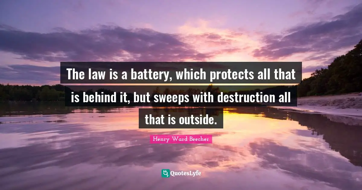 The law is a battery, which protects all that is behind it, but sweeps with destruction all that is outside.