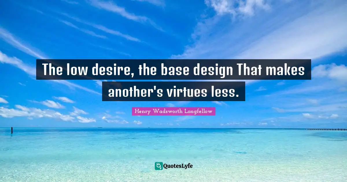 The low desire, the base design That makes another's virtues less.