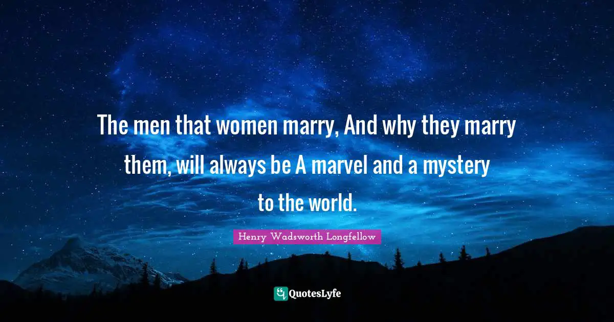 The men that women marry, And why they marry them, will always be A marvel and a mystery to the world.