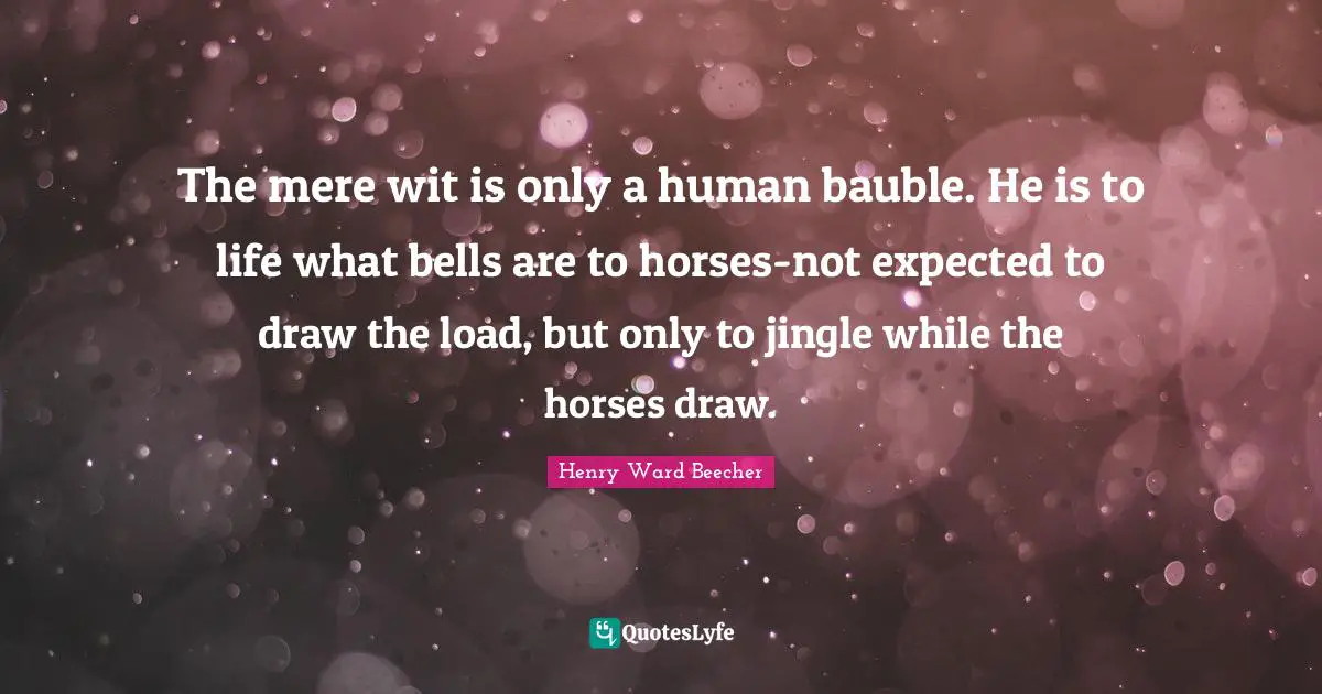 The mere wit is only a human bauble. He is to life what bells are to horses-not expected to draw the load, but only to jingle while the horses draw.