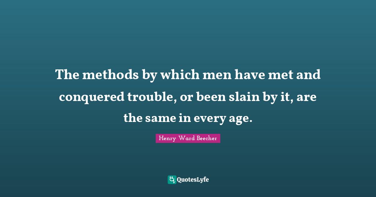 The methods by which men have met and conquered trouble, or been slain by it, are the same in every age.