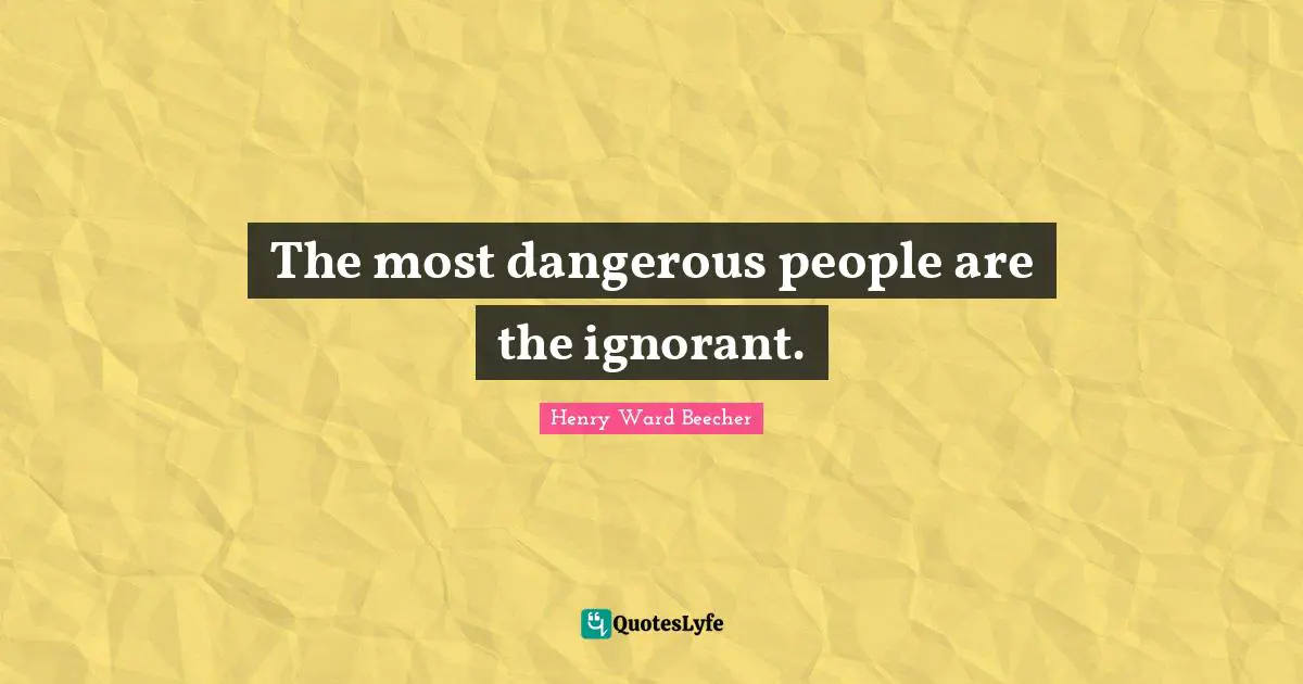 The most dangerous people are the ignorant.