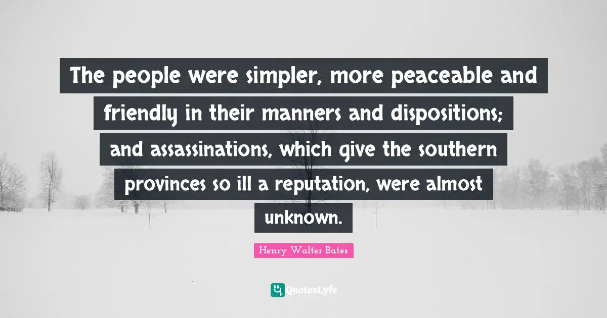 The people were simpler, more peaceable and friendly in their manners and dispositions; and assassinations, which give the southern provinces so ill a reputation, were almost unknown.