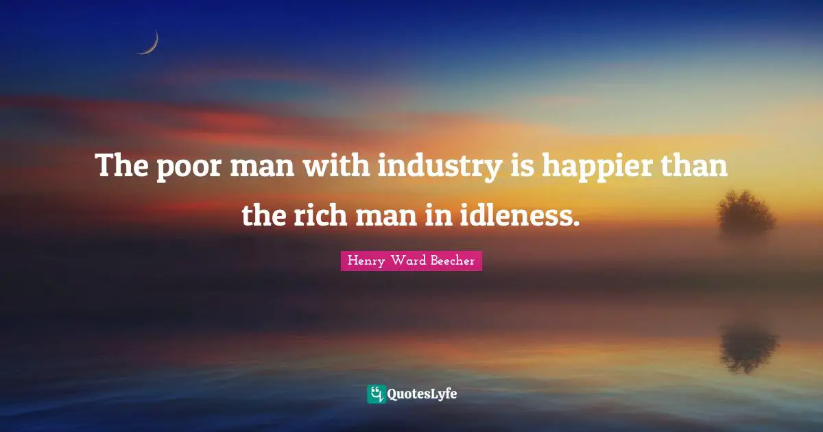 The poor man with industry is happier than the rich man in idleness.